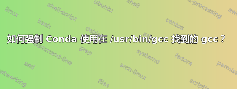 如何强制 Conda 使用在 /usr/bin/gcc 找到的 gcc？