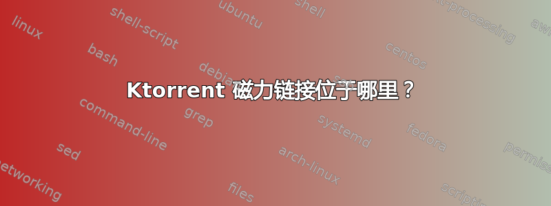 Ktorrent 磁力链接位于哪里？