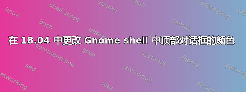 在 18.04 中更改 Gnome shell 中顶部对话框的颜色