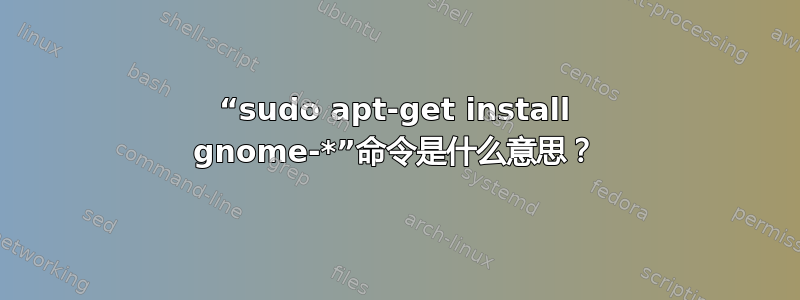 “sudo apt-get install gnome-*”命令是什么意思？