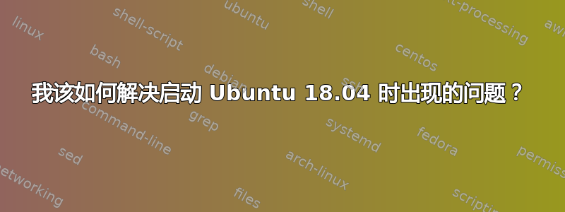 我该如何解决启动 Ubuntu 18.04 时出现的问题？