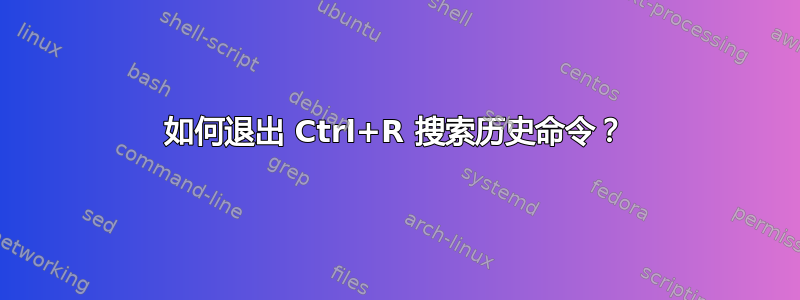 如何退出 Ctrl+R 搜索历史命令？