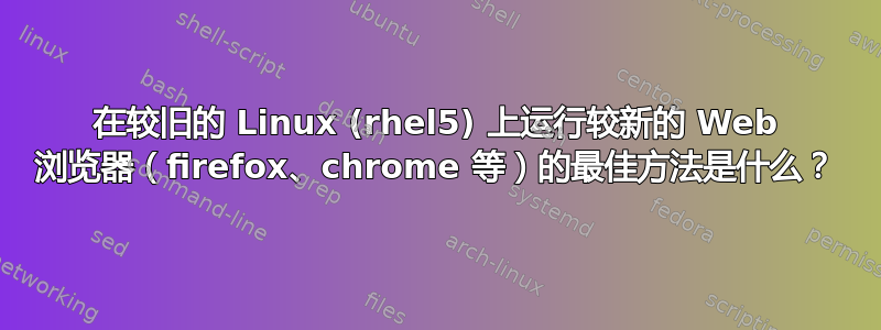 在较旧的 Linux (rhel5) 上运行较新的 Web 浏览器（firefox、chrome 等）的最佳方法是什么？