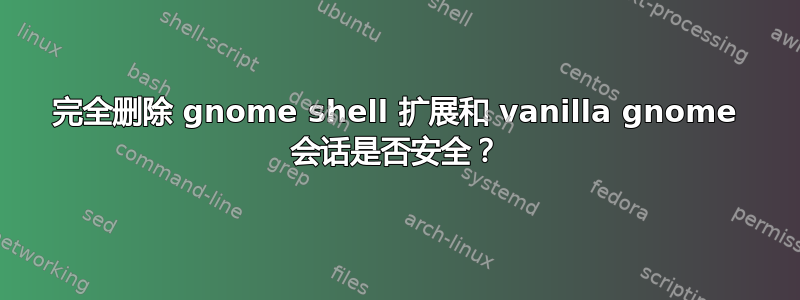 完全删除 gnome shell 扩展和 vanilla gnome 会话是否安全？