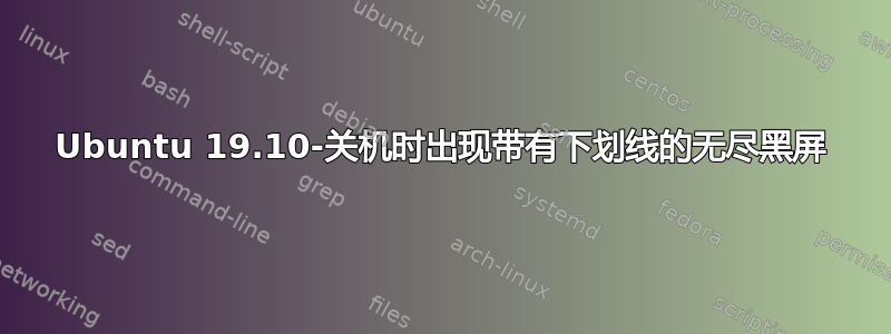 Ubuntu 19.10-关机时出现带有下划线的无尽黑屏