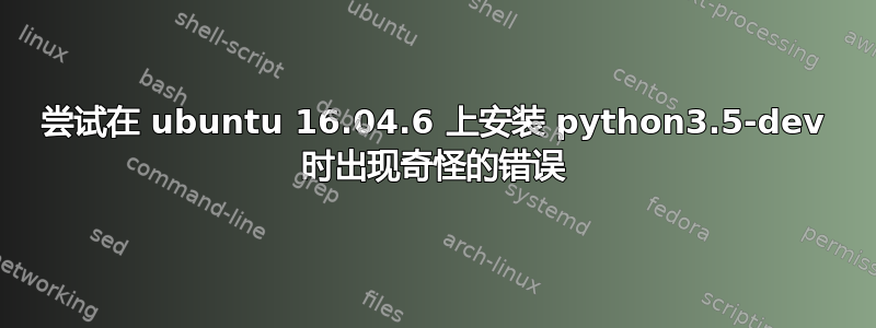 尝试在 ubuntu 16.04.6 上安装 python3.5-dev 时出现奇怪的错误