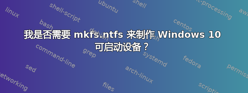 我是否需要 mkfs.ntfs 来制作 Windows 10 可启动设备？