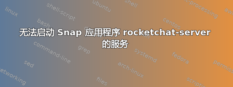 无法启动 Snap 应用程序 rocketchat-server 的服务