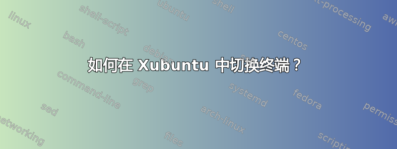 如何在 Xubuntu 中切换终端？