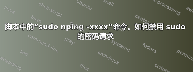 脚本中的“sudo nping -xxxx”命令。如何禁用 sudo 的密码请求