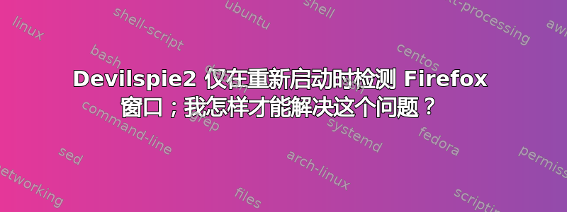 Devilspie2 仅在重新启动时检测 Firefox 窗口；我怎样才能解决这个问题？