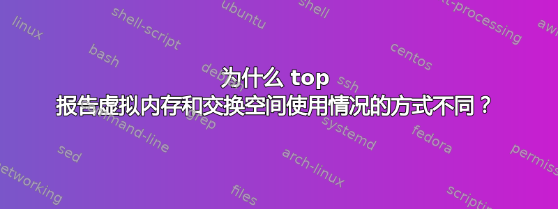 为什么 top 报告虚拟内存和交换空间使用情况的方式不同？