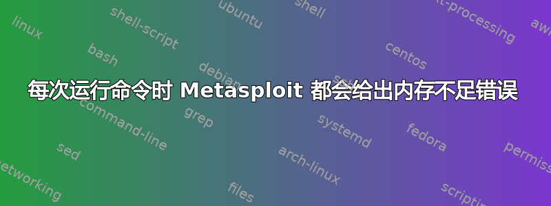 每次运行命令时 Metasploit 都会给出内存不足错误