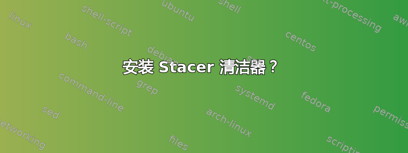 安装 Stacer 清洁器？