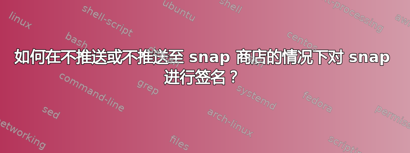 如何在不推送或不推送至 snap 商店的情况下对 snap 进行签名？