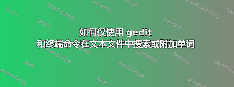 如何仅使用 gedit 和终端命令在文本文件中搜索或附加单词