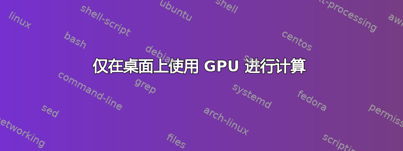 仅在桌面上使用 GPU 进行计算