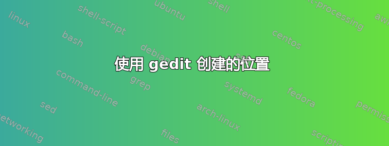 使用 gedit 创建的位置