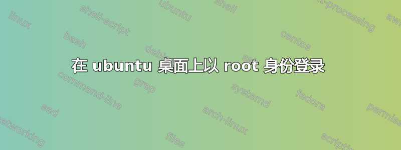 在 ubuntu 桌面上以 root 身份登录