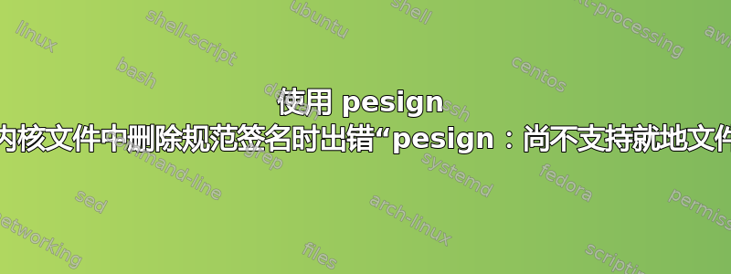 使用 pesign 工具从内核文件中删除规范签名时出错“pesign：尚不支持就地文件编辑”