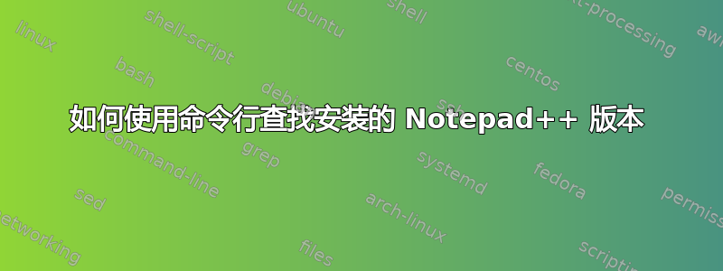 如何使用命令行查找安装的 Notepad++ 版本