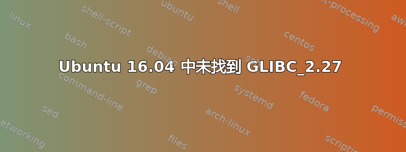 Ubuntu 16.04 中未找到 GLIBC_2.27