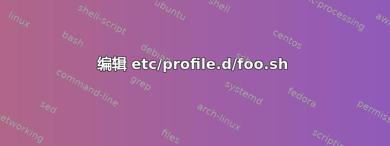 编辑 etc/profile.d/foo.sh