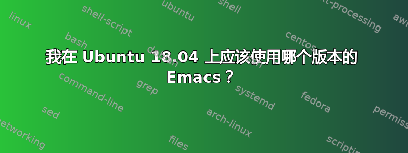 我在 Ubuntu 18.04 上应该使用哪个版本的 Emacs？