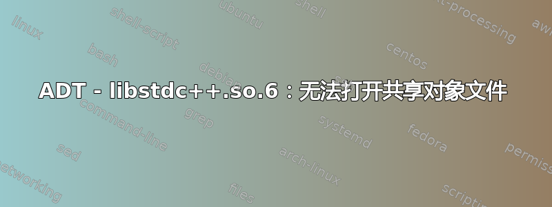 ADT - libstdc++.so.6：无法打开共享对象文件