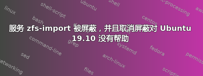 服务 zfs-import 被屏蔽，并且取消屏蔽对 Ubuntu 19.10 没有帮助