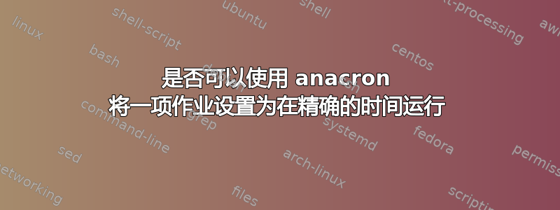 是否可以使用 anacron 将一项作业设置为在精确的时间运行