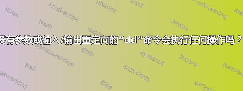 没有参数或输入/输出重定向的“dd”命令会执行任何操作吗？