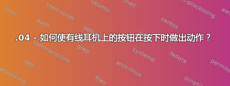 18.04 - 如何使有线耳机上的按钮在按下时做出动作？