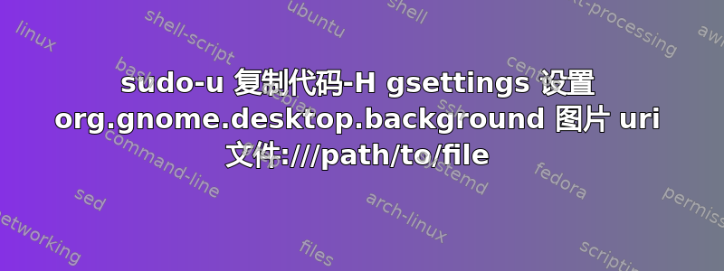 sudo-u 复制代码-H gsettings 设置 org.gnome.desktop.background 图片 uri 文件:///path/to/file