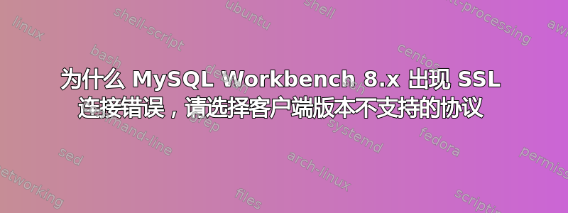 为什么 MySQL Workbench 8.x 出现 SSL 连接错误，请选择客户端版本不支持的协议