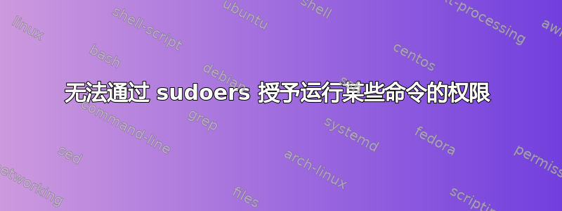 无法通过 sudoers 授予运行某些命令的权限