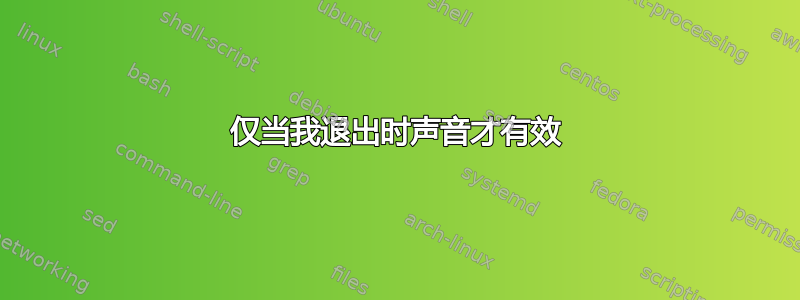 仅当我退出时声音才有效