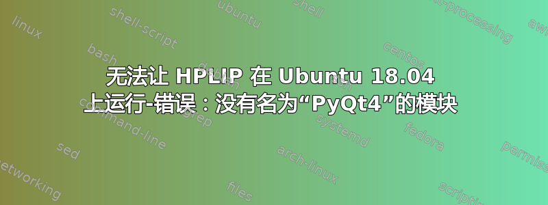 无法让 HPLIP 在 Ubuntu 18.04 上运行-错误：没有名为“PyQt4”的模块