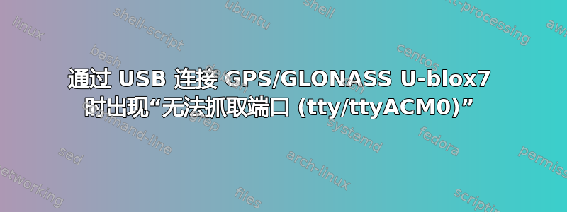 通过 USB 连接 GPS/GLONASS U-blox7 时出现“无法抓取端口 (tty/ttyACM0)”