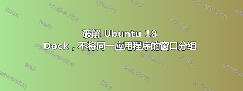 破解 Ubuntu 18 Dock，不将同一应用程序的窗口分组