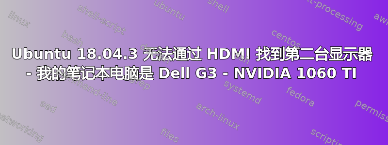 Ubuntu 18.04.3 无法通过 HDMI 找到第二台显示器 - 我的笔记本电脑是 Dell G3 - NVIDIA 1060 TI