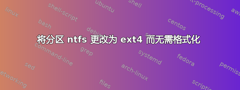 将分区 ntfs 更改为 ext4 而无需格式化