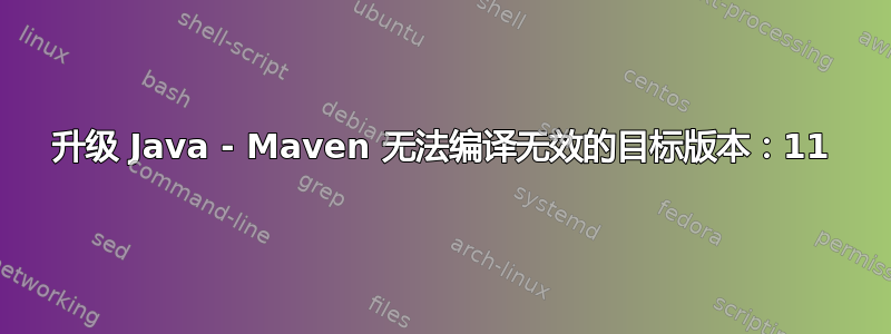 升级 Java - Maven 无法编译无效的目标版本：11