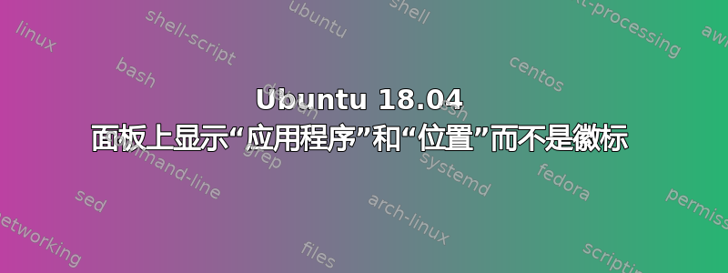 Ubuntu 18.04 面板上显示“应用程序”和“位置”而不是徽标