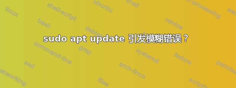 sudo apt update 引发模糊错误？