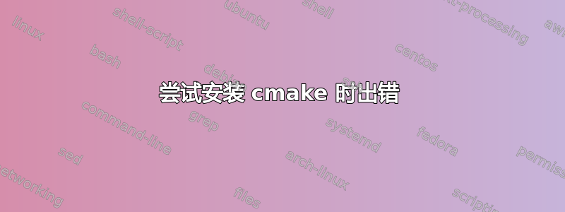 尝试安装 cmake 时出错