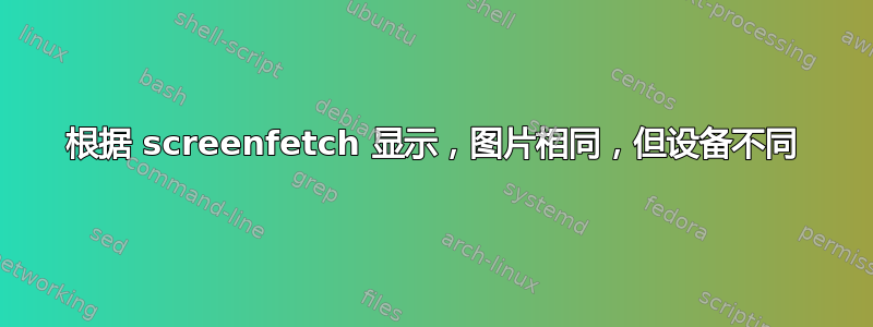 根据 screenfetch 显示，图片相同，但设备不同