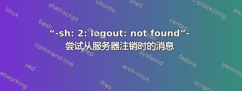 “-sh: 2: logout: not found”- 尝试从服务器注销时的消息