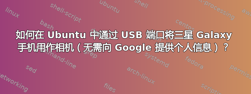 如何在 Ubuntu 中通过 USB 端口将三星 Galaxy 手机用作相机（无需向 Google 提供个人信息）？