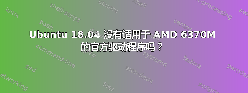 Ubuntu 18.04 没有适用于 AMD 6370M 的官方驱动程序吗？